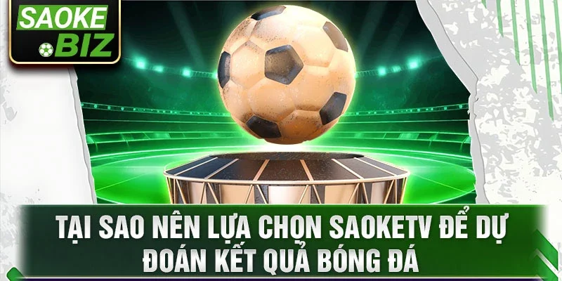 Tại sao nên lựa chọn SaoKetv để dự đoán kết quả bóng đá