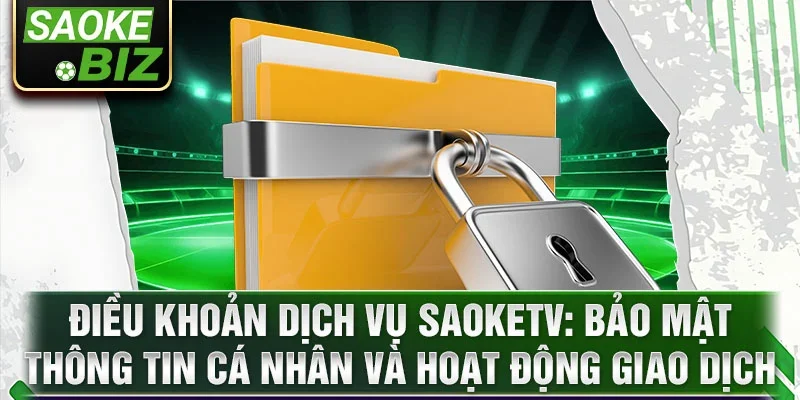 Điều khoản dịch vụ saoketv: Bảo mật thông tin cá nhân và hoạt động giao dịch