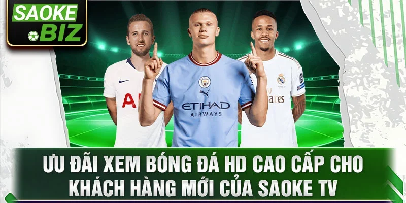 Ưu đãi xem bóng đá HD cao cấp cho khách hàng mới của Saoke TV