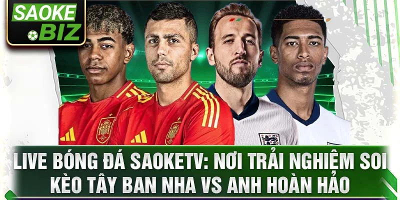 Live bóng đá Saoketv: Nơi trải nghiệm soi kèo Tây Ban Nha vs Anh hoàn hảo