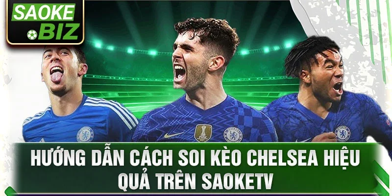 Hướng dẫn cách soi kèo Chelsea hiệu quả trên Saoketv