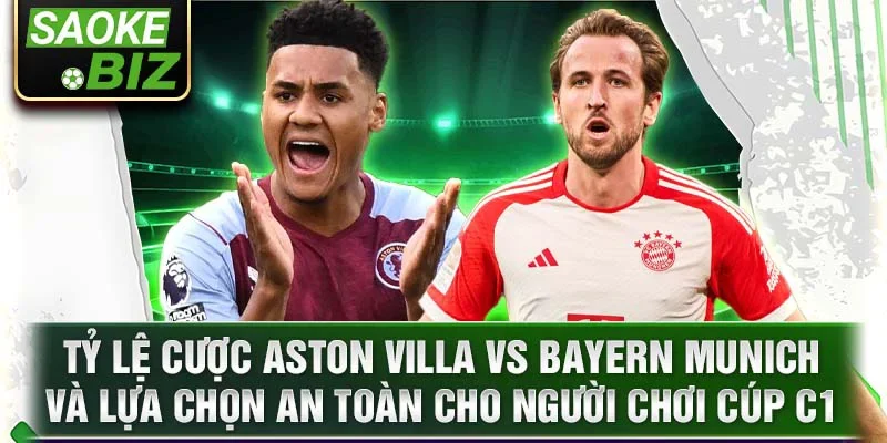 Tỷ lệ cược Aston Villa vs Bayern Munich và lựa chọn an toàn cho người chơi cúp C1