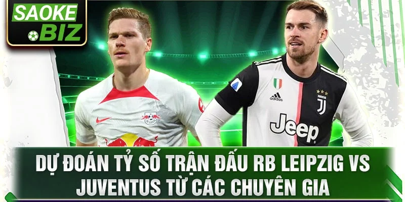 Dự đoán tỷ số trận đấu RB Leipzig vs Juventus từ các chuyên gia