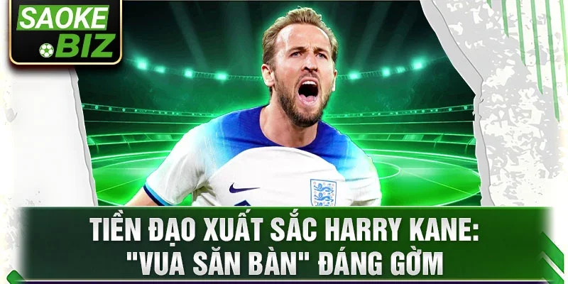 Tiền đạo xuất sắc Harry Kane: "Vua Săn Bàn" đáng gờm