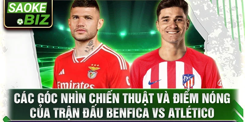 Các góc nhìn chiến thuật và điểm nóng của trận đấu Benfica vs Atlético Madrid