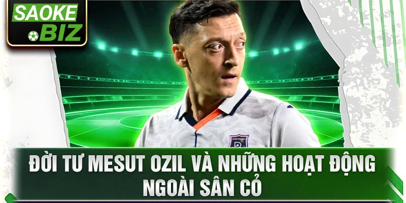 Đời tư Mesut Ozil và những hoạt động ngoài sân cỏ