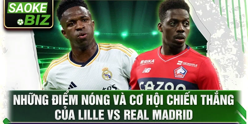 Những điểm nóng và cơ hội chiến thắng của Lille vs Real Madrid