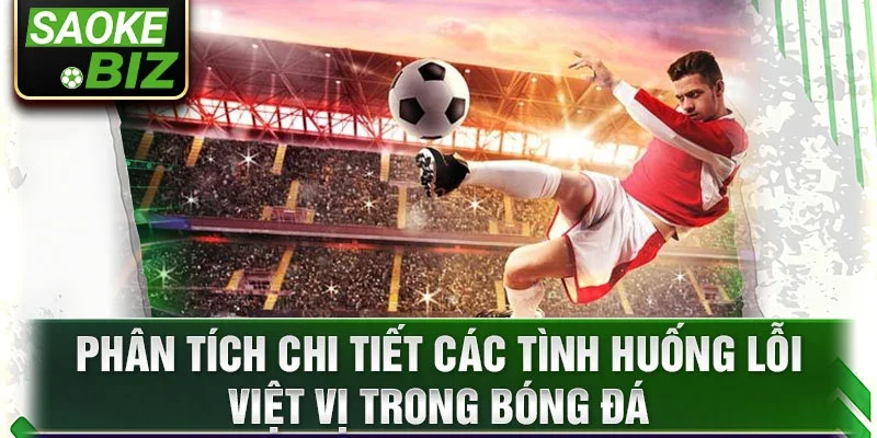 Phân tích chi tiết các tình huống lỗi việt vị trong bóng đá